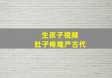 生孩子视频 肚子疼难产古代